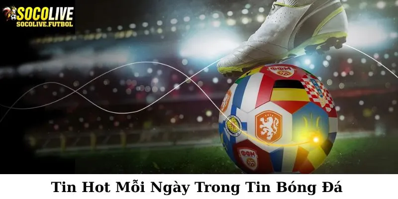 Những tin tức hot mỗi ngày cập nhật trong tin bóng đá